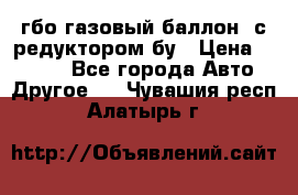 гбо-газовый баллон  с редуктором бу › Цена ­ 3 000 - Все города Авто » Другое   . Чувашия респ.,Алатырь г.